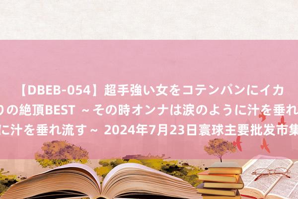 【DBEB-054】超手強い女をコテンパンにイカせまくる！危険な香りの絶頂BEST ～その時オンナは涙のように汁を垂れ流す～ 2024年7月23日寰球主要批发市集平菇价钱行情