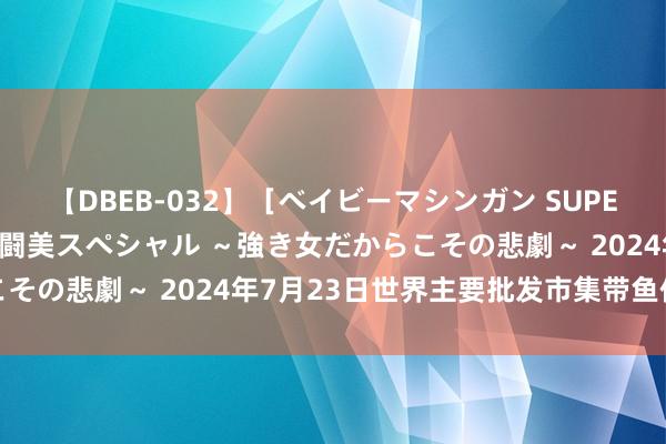 【DBEB-032】［ベイビーマシンガン SUPER BEST ］ガチンコ女闘美スペシャル ～強き女だからこその悲劇～ 2024年7月23日世界主要批发市集带鱼价钱行情