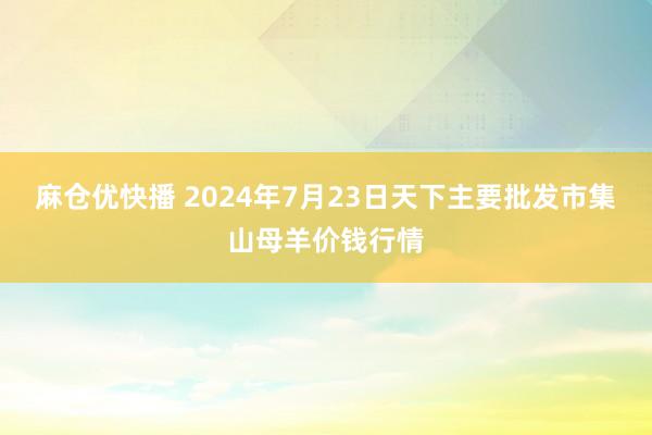 麻仓优快播 2024年7月23日天下主要批发市集山母羊价钱行情