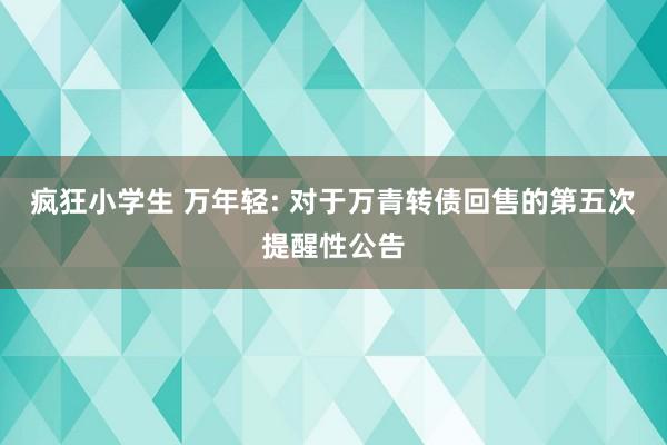 疯狂小学生 万年轻: 对于万青转债回售的第五次提醒性公告