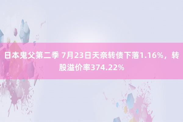 日本鬼父第二季 7月23日天奈转债下落1.16%，转股溢价率374.22%