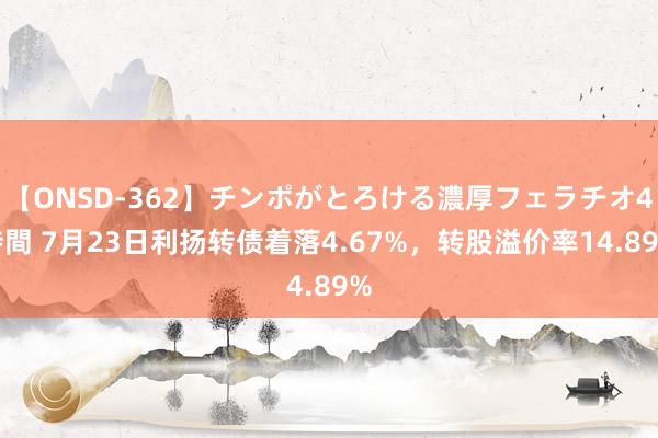 【ONSD-362】チンポがとろける濃厚フェラチオ4時間 7月23日利扬转债着落4.67%，转股溢价率14.89%