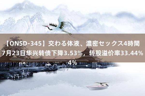 【ONSD-345】交わる体液、濃密セックス4時間 7月23日华兴转债下降3.53%，转股溢价率33.44%