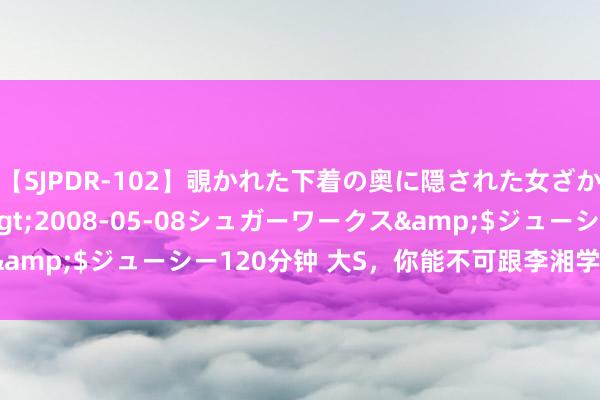 【SJPDR-102】覗かれた下着の奥に隠された女ざかりのエロス</a>2008-05-08シュガーワークス&$ジューシー120分钟 大S，你能不可跟李湘学学奈何养女儿？