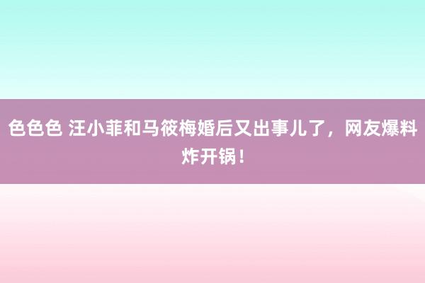 色色色 汪小菲和马筱梅婚后又出事儿了，网友爆料炸开锅！