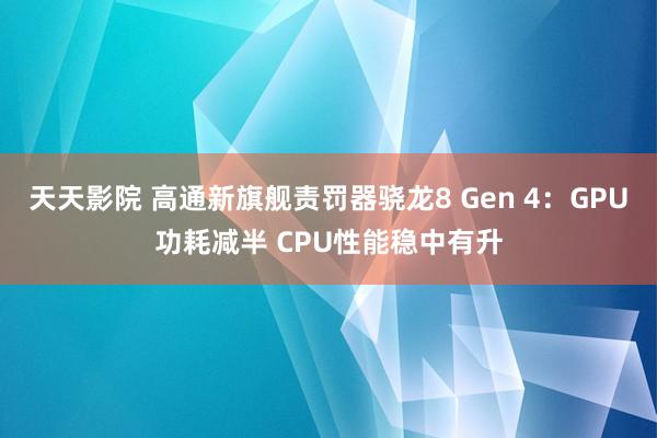 天天影院 高通新旗舰责罚器骁龙8 Gen 4：GPU功耗减半 CPU性能稳中有升