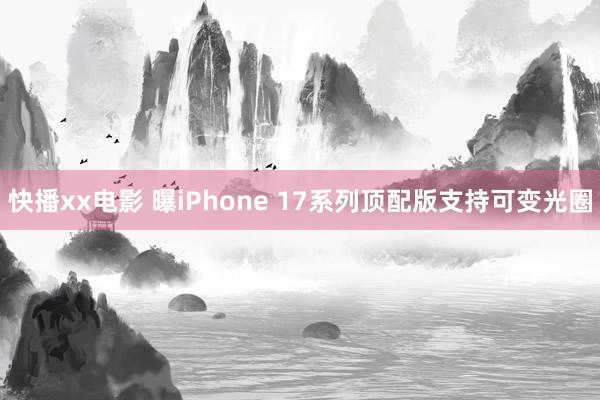 快播xx电影 曝iPhone 17系列顶配版支持可变光圈