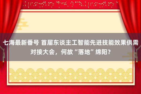 七海最新番号 首届东谈主工智能先进技能效果供需对接大会，何故“落地”绵阳？