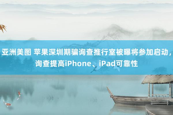 亚洲美图 苹果深圳期骗询查推行室被曝将参加启动，询查提高iPhone、iPad可靠性