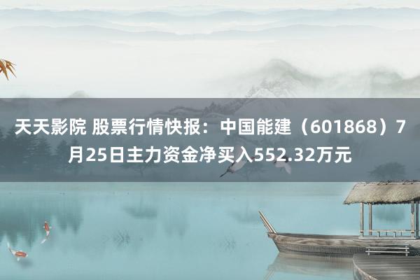 天天影院 股票行情快报：中国能建（601868）7月25日主力资金净买入552.32万元