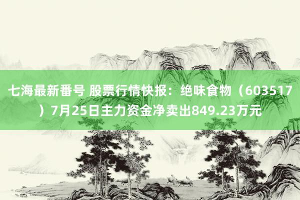 七海最新番号 股票行情快报：绝味食物（603517）7月25日主力资金净卖出849.23万元