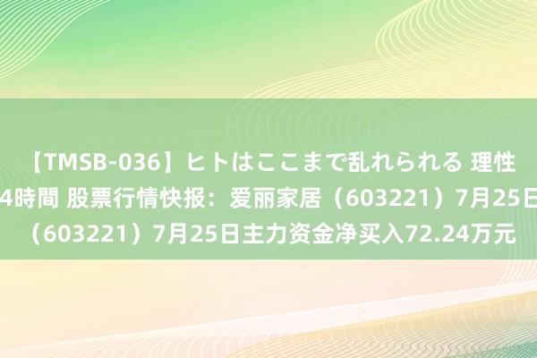 【TMSB-036】ヒトはここまで乱れられる 理性崩壊と豪快絶頂の記録4時間 股票行情快报：爱丽家居（603221）7月25日主力资金净买入72.24万元