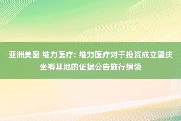 亚洲美图 维力医疗: 维力医疗对于投资成立肇庆坐褥基地的证据公告施行纲领