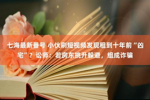 七海最新番号 小伙刷短视频发现租到十年前“凶宅”？讼师：若房东挑升躲避，组成诈骗