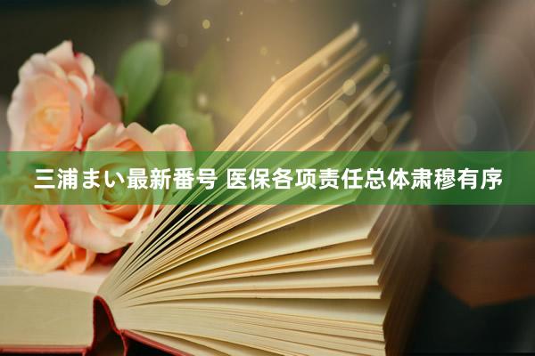 三浦まい最新番号 医保各项责任总体肃穆有序