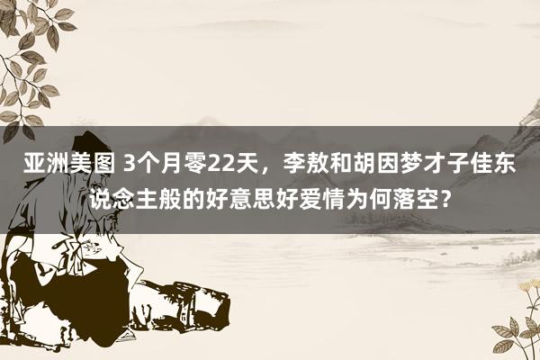 亚洲美图 3个月零22天，李敖和胡因梦才子佳东说念主般的好意思好爱情为何落空？