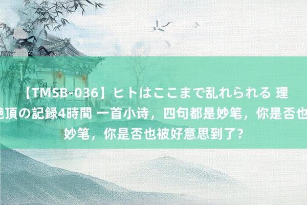 【TMSB-036】ヒトはここまで乱れられる 理性崩壊と豪快絶頂の記録4時間 一首小诗，四句都是妙笔，你是否也被好意思到了？