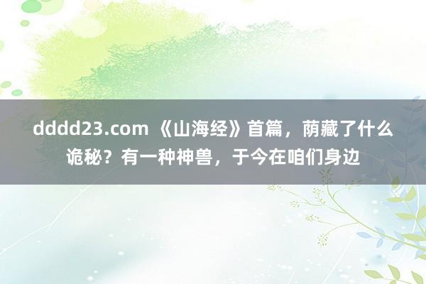 dddd23.com 《山海经》首篇，荫藏了什么诡秘？有一种神兽，于今在咱们身边