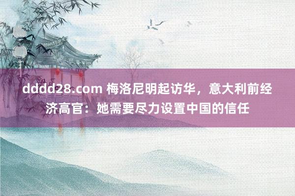 dddd28.com 梅洛尼明起访华，意大利前经济高官：她需要尽力设置中国的信任