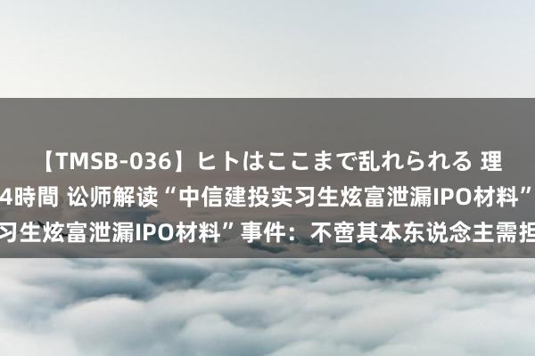 【TMSB-036】ヒトはここまで乱れられる 理性崩壊と豪快絶頂の記録4時間 讼师解读“中信建投实习生炫富泄漏IPO材料”事件：不啻其本东说念主需担责