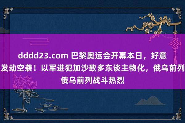 dddd23.com 巴黎奥运会开幕本日，好意思英联军发动空袭！以军进犯加沙致多东谈主物化，俄乌前列战斗热烈