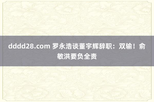 dddd28.com 罗永浩谈董宇辉辞职：双输！俞敏洪要负全责