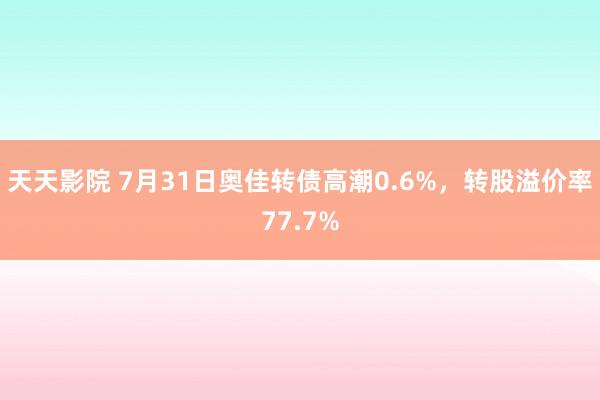 天天影院 7月31日奥佳转债高潮0.6%，转股溢价率77.7%