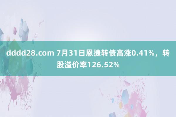 dddd28.com 7月31日恩捷转债高涨0.41%，转股溢价率126.52%