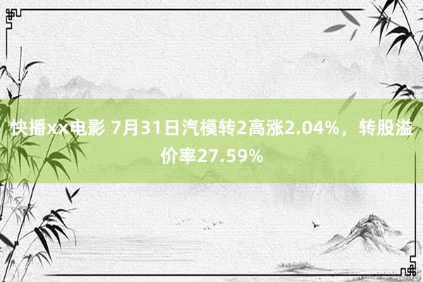 快播xx电影 7月31日汽模转2高涨2.04%，转股溢价率27.59%