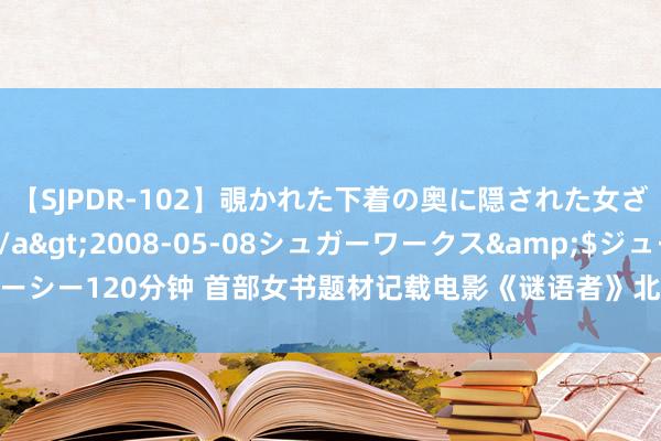 【SJPDR-102】覗かれた下着の奥に隠された女ざかりのエロス</a>2008-05-08シュガーワークス&$ジューシー120分钟 首部女书题材记载电影《谜语者》北京首映，评释现代女性成长故事