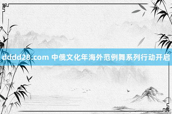 dddd28.com 中俄文化年海外范例舞系列行动开启