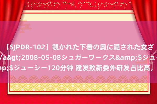 【SJPDR-102】覗かれた下着の奥に隠された女ざかりのエロス</a>2008-05-08シュガーワークス&$ジューシー120分钟 建发致新委外研发占比高，职工筹划同行竞争企业