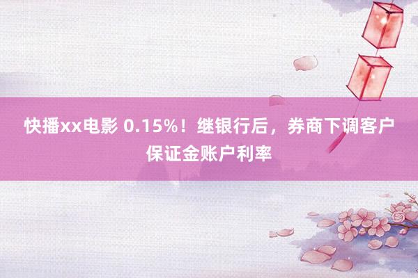 快播xx电影 0.15%！继银行后，券商下调客户保证金账户利率