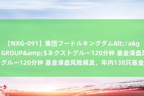 【NXG-091】集団フードルキングダム</a>2010-04-20NEXT GROUP&$ネクストグルー120分钟 基金清盘风险频发，年内138只基金消极退场