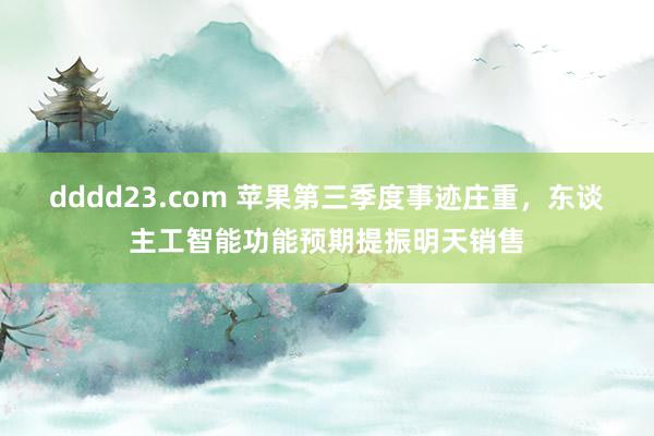 dddd23.com 苹果第三季度事迹庄重，东谈主工智能功能预期提振明天销售