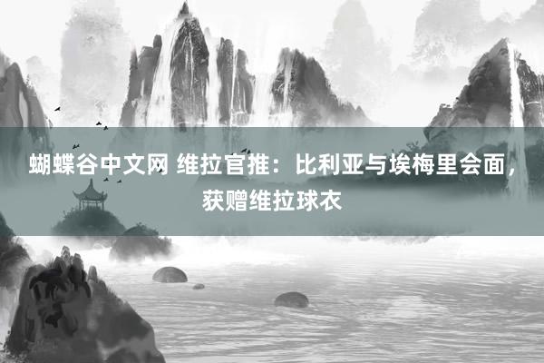 蝴蝶谷中文网 维拉官推：比利亚与埃梅里会面，获赠维拉球衣