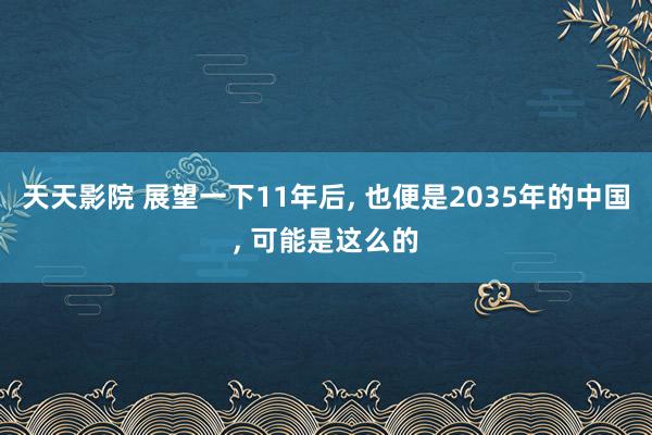 天天影院 展望一下11年后， 也便是2035年的中国， 可能是这么的