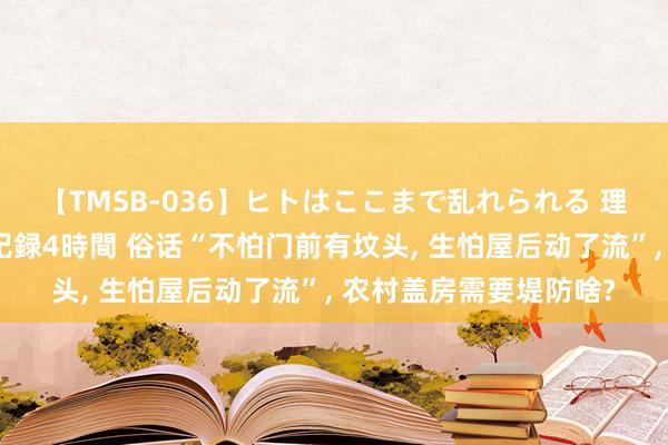 【TMSB-036】ヒトはここまで乱れられる 理性崩壊と豪快絶頂の記録4時間 俗话“不怕门前有坟头， 生怕屋后动了流”， 农村盖房需要堤防啥?