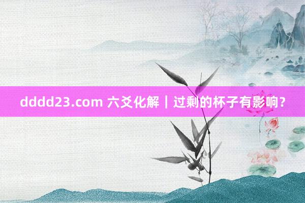 dddd23.com 六爻化解｜过剩的杯子有影响？