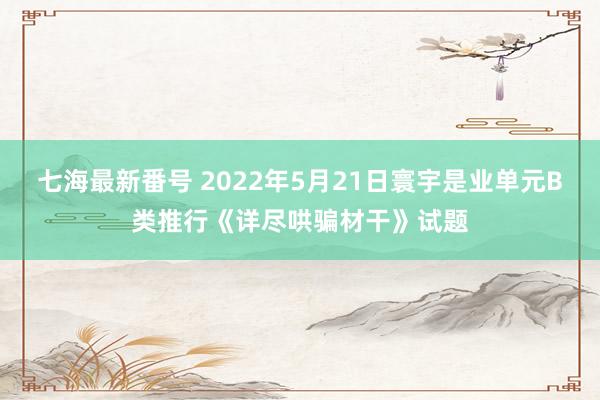 七海最新番号 2022年5月21日寰宇是业单元B类推行《详尽哄骗材干》试题