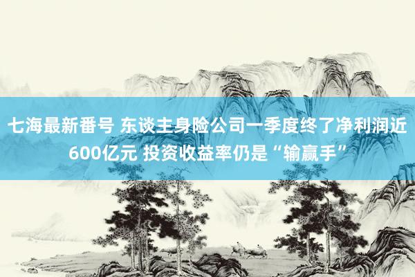 七海最新番号 东谈主身险公司一季度终了净利润近600亿元 投资收益率仍是“输赢手”