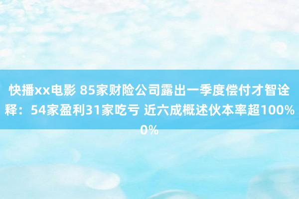 快播xx电影 85家财险公司露出一季度偿付才智诠释：54家盈利31家吃亏 近六成概述伙本率超100%