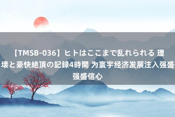 【TMSB-036】ヒトはここまで乱れられる 理性崩壊と豪快絶頂の記録4時間 为寰宇经济发展注入强盛信心