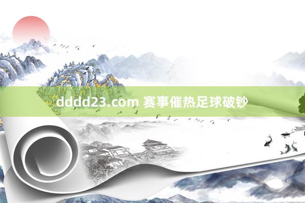 dddd23.com 赛事催热足球破钞