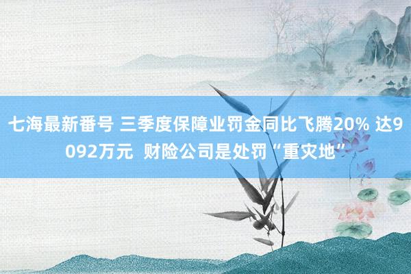 七海最新番号 三季度保障业罚金同比飞腾20% 达9092万元  财险公司是处罚“重灾地”