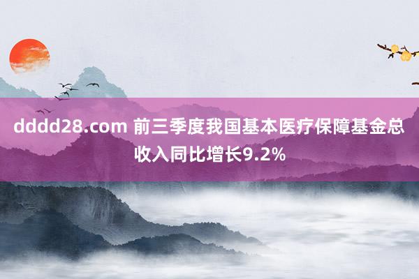 dddd28.com 前三季度我国基本医疗保障基金总收入同比增长9.2%