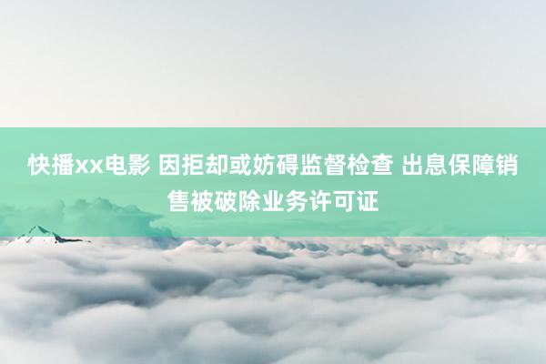 快播xx电影 因拒却或妨碍监督检查 出息保障销售被破除业务许可证