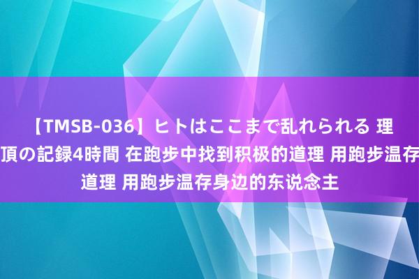 【TMSB-036】ヒトはここまで乱れられる 理性崩壊と豪快絶頂の記録4時間 在跑步中找到积极的道理 用跑步温存身边的东说念主