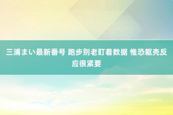 三浦まい最新番号 跑步别老盯着数据 惟恐躯壳反应很紧要