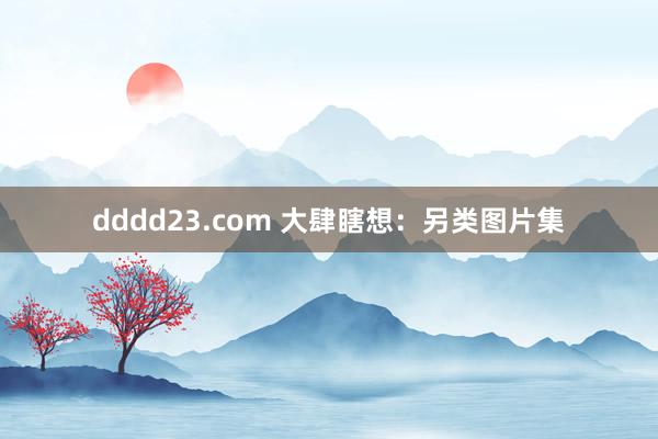 dddd23.com 大肆瞎想：另类图片集